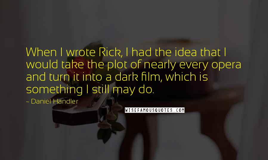 Daniel Handler Quotes: When I wrote Rick, I had the idea that I would take the plot of nearly every opera and turn it into a dark film, which is something I still may do.