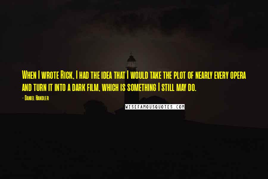 Daniel Handler Quotes: When I wrote Rick, I had the idea that I would take the plot of nearly every opera and turn it into a dark film, which is something I still may do.