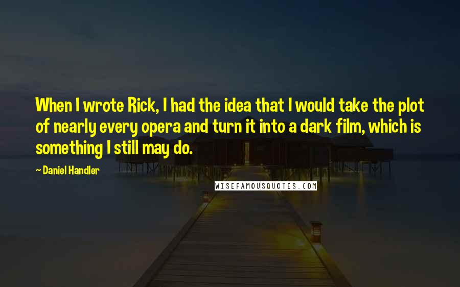 Daniel Handler Quotes: When I wrote Rick, I had the idea that I would take the plot of nearly every opera and turn it into a dark film, which is something I still may do.