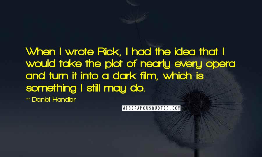 Daniel Handler Quotes: When I wrote Rick, I had the idea that I would take the plot of nearly every opera and turn it into a dark film, which is something I still may do.