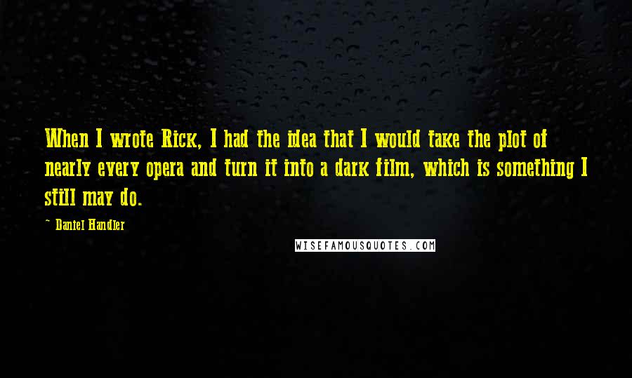 Daniel Handler Quotes: When I wrote Rick, I had the idea that I would take the plot of nearly every opera and turn it into a dark film, which is something I still may do.