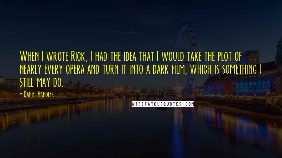 Daniel Handler Quotes: When I wrote Rick, I had the idea that I would take the plot of nearly every opera and turn it into a dark film, which is something I still may do.