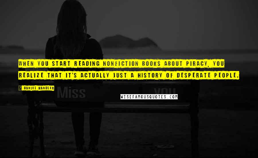 Daniel Handler Quotes: When you start reading nonfiction books about piracy, you realize that it's actually just a history of desperate people.