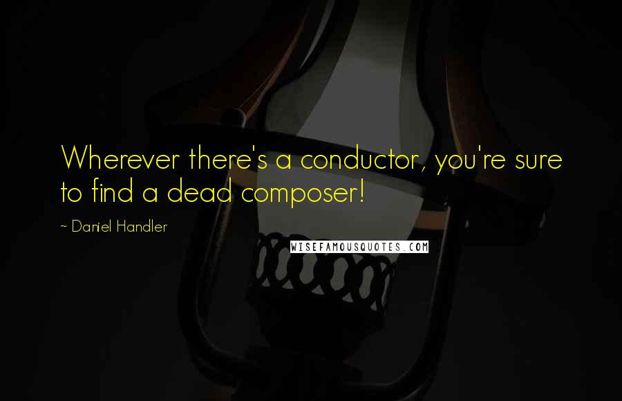 Daniel Handler Quotes: Wherever there's a conductor, you're sure to find a dead composer!