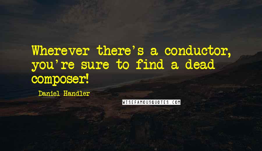 Daniel Handler Quotes: Wherever there's a conductor, you're sure to find a dead composer!