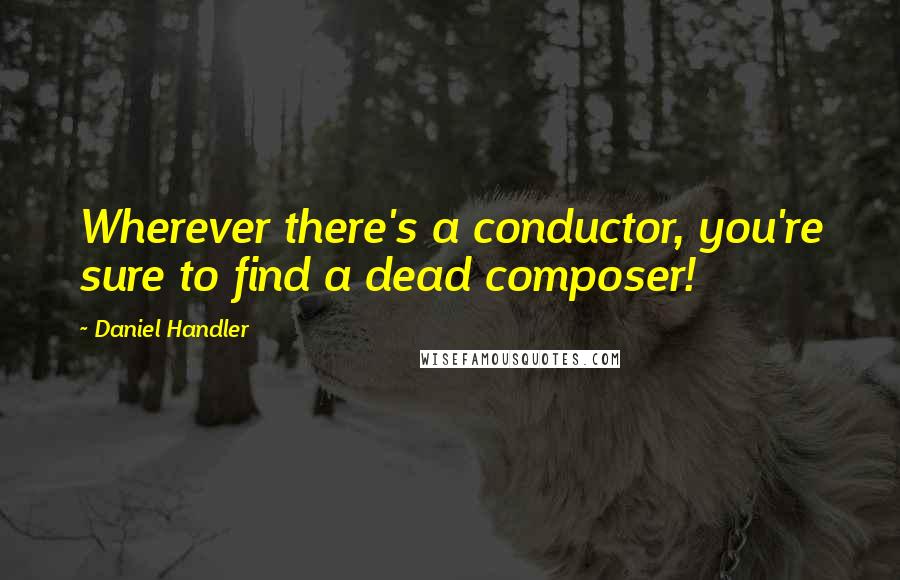 Daniel Handler Quotes: Wherever there's a conductor, you're sure to find a dead composer!