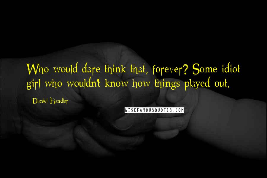 Daniel Handler Quotes: Who would dare think that, forever? Some idiot girl who wouldn't know how things played out.