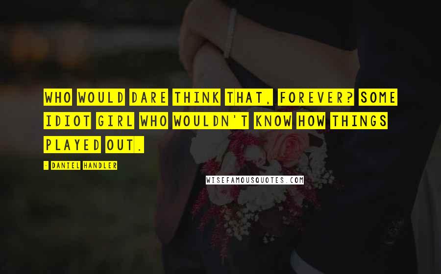 Daniel Handler Quotes: Who would dare think that, forever? Some idiot girl who wouldn't know how things played out.