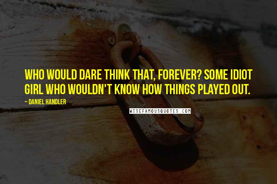 Daniel Handler Quotes: Who would dare think that, forever? Some idiot girl who wouldn't know how things played out.