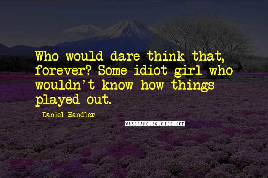 Daniel Handler Quotes: Who would dare think that, forever? Some idiot girl who wouldn't know how things played out.