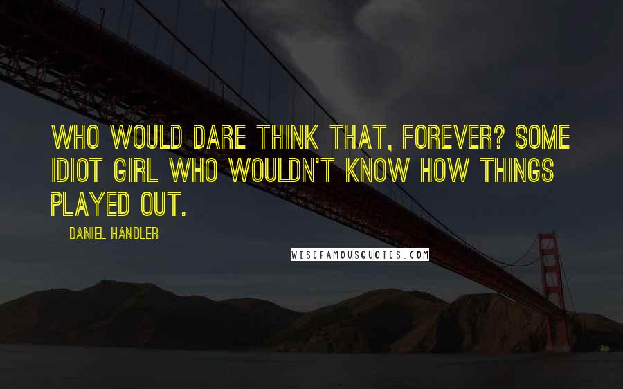 Daniel Handler Quotes: Who would dare think that, forever? Some idiot girl who wouldn't know how things played out.
