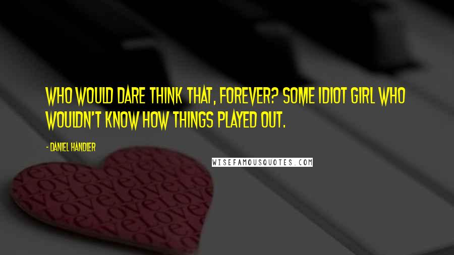 Daniel Handler Quotes: Who would dare think that, forever? Some idiot girl who wouldn't know how things played out.