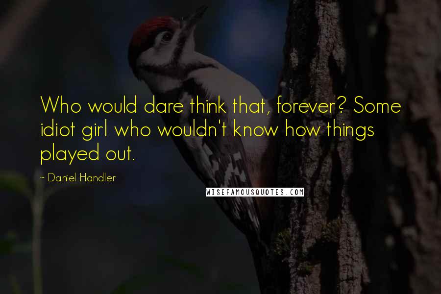 Daniel Handler Quotes: Who would dare think that, forever? Some idiot girl who wouldn't know how things played out.