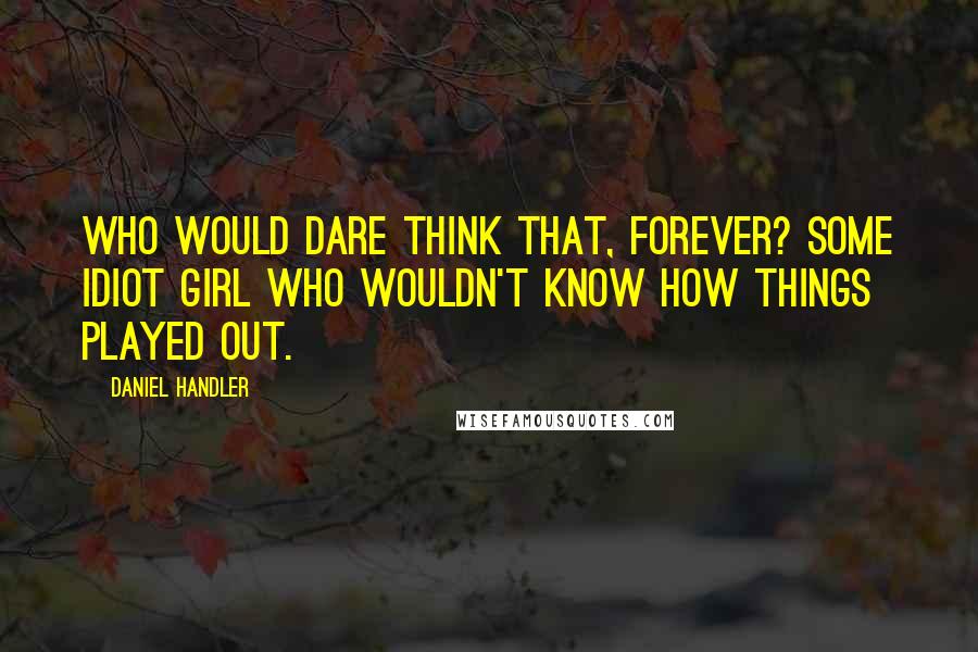 Daniel Handler Quotes: Who would dare think that, forever? Some idiot girl who wouldn't know how things played out.