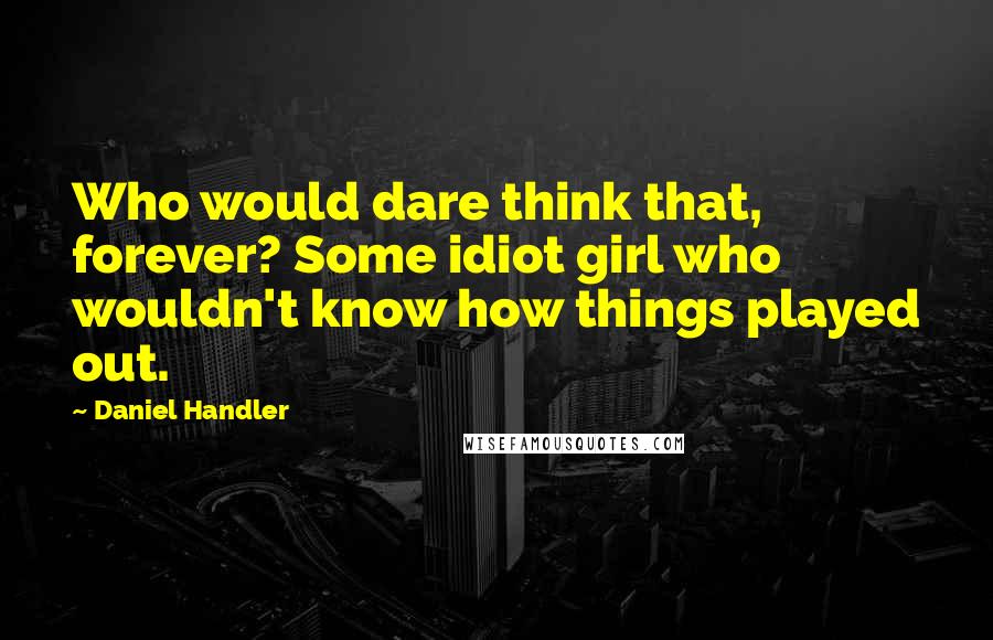 Daniel Handler Quotes: Who would dare think that, forever? Some idiot girl who wouldn't know how things played out.