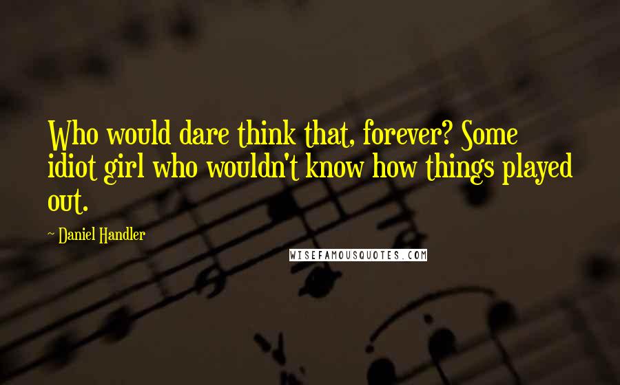 Daniel Handler Quotes: Who would dare think that, forever? Some idiot girl who wouldn't know how things played out.