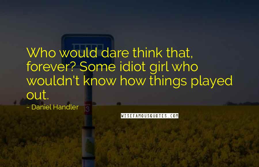 Daniel Handler Quotes: Who would dare think that, forever? Some idiot girl who wouldn't know how things played out.
