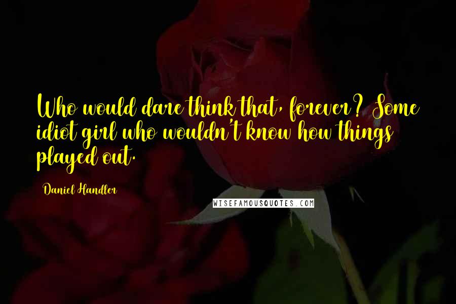 Daniel Handler Quotes: Who would dare think that, forever? Some idiot girl who wouldn't know how things played out.