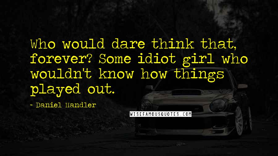 Daniel Handler Quotes: Who would dare think that, forever? Some idiot girl who wouldn't know how things played out.