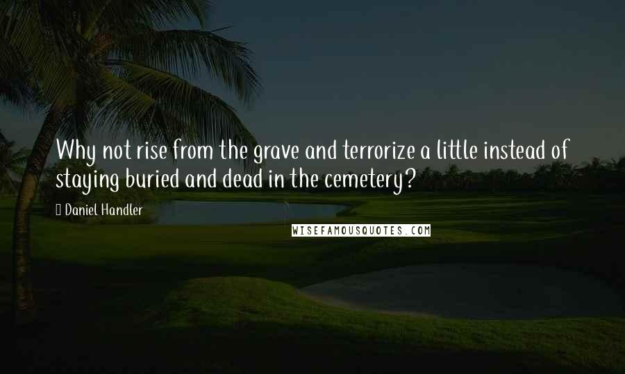 Daniel Handler Quotes: Why not rise from the grave and terrorize a little instead of staying buried and dead in the cemetery?