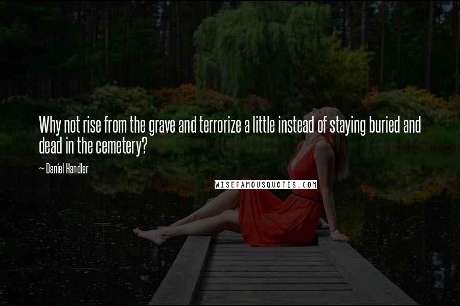 Daniel Handler Quotes: Why not rise from the grave and terrorize a little instead of staying buried and dead in the cemetery?