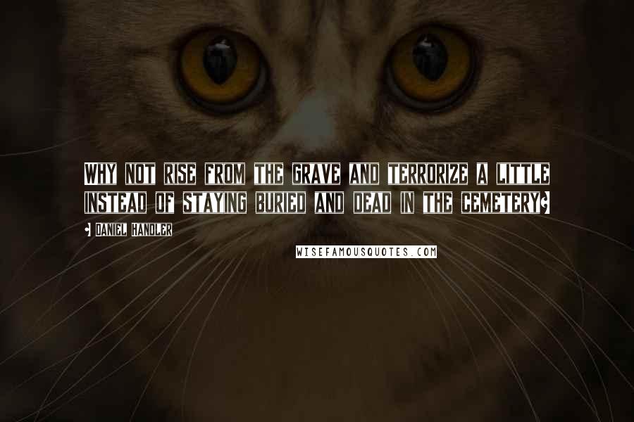 Daniel Handler Quotes: Why not rise from the grave and terrorize a little instead of staying buried and dead in the cemetery?