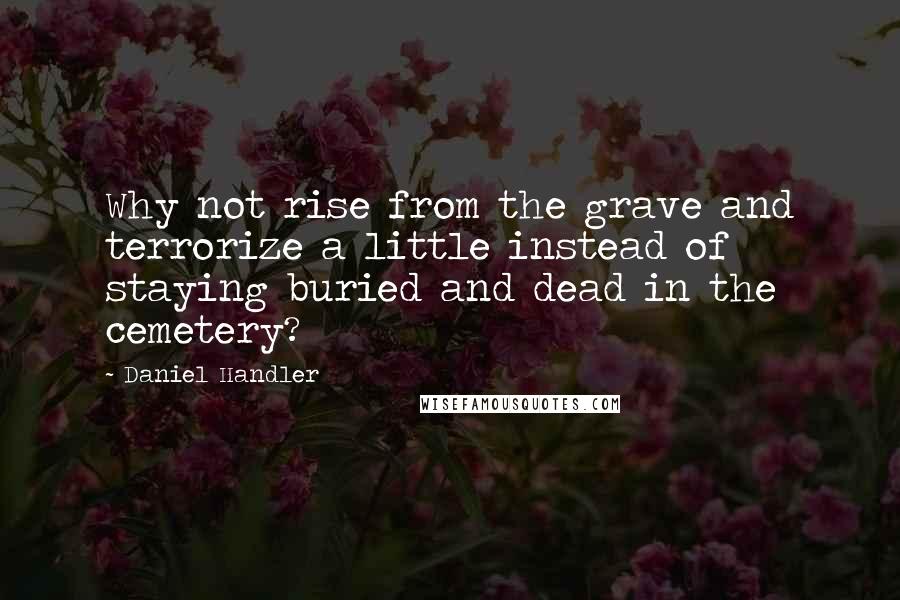 Daniel Handler Quotes: Why not rise from the grave and terrorize a little instead of staying buried and dead in the cemetery?