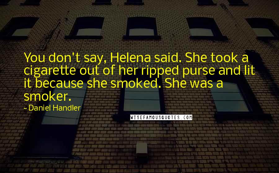 Daniel Handler Quotes: You don't say, Helena said. She took a cigarette out of her ripped purse and lit it because she smoked. She was a smoker.