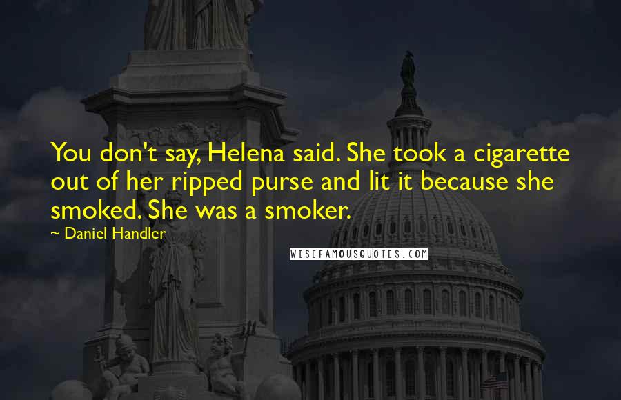 Daniel Handler Quotes: You don't say, Helena said. She took a cigarette out of her ripped purse and lit it because she smoked. She was a smoker.