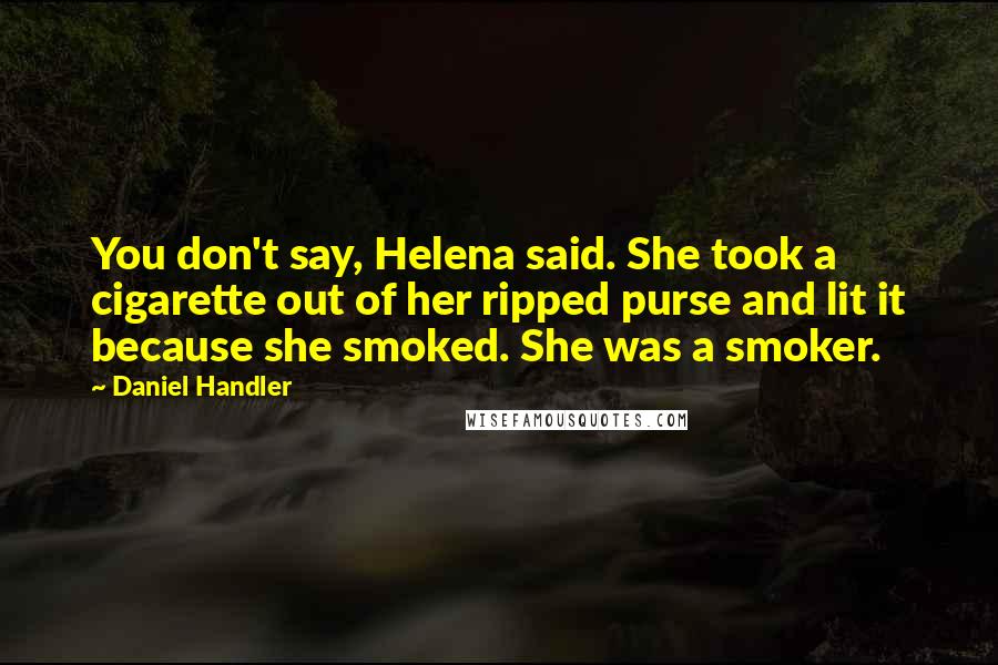 Daniel Handler Quotes: You don't say, Helena said. She took a cigarette out of her ripped purse and lit it because she smoked. She was a smoker.