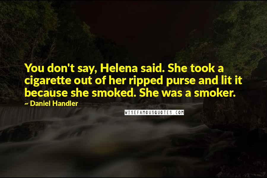 Daniel Handler Quotes: You don't say, Helena said. She took a cigarette out of her ripped purse and lit it because she smoked. She was a smoker.