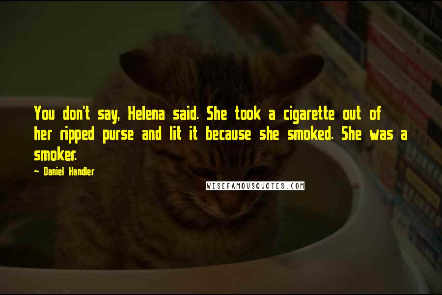 Daniel Handler Quotes: You don't say, Helena said. She took a cigarette out of her ripped purse and lit it because she smoked. She was a smoker.