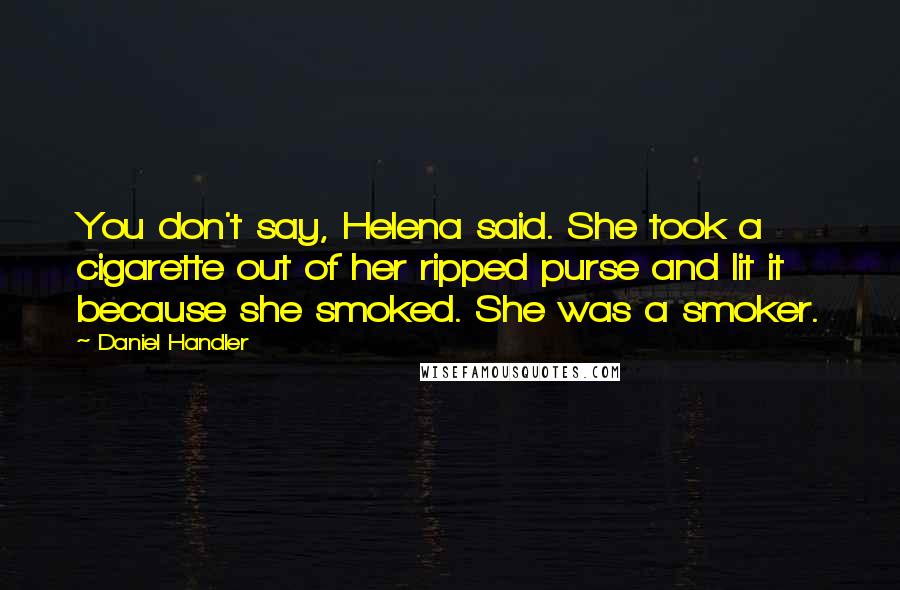 Daniel Handler Quotes: You don't say, Helena said. She took a cigarette out of her ripped purse and lit it because she smoked. She was a smoker.