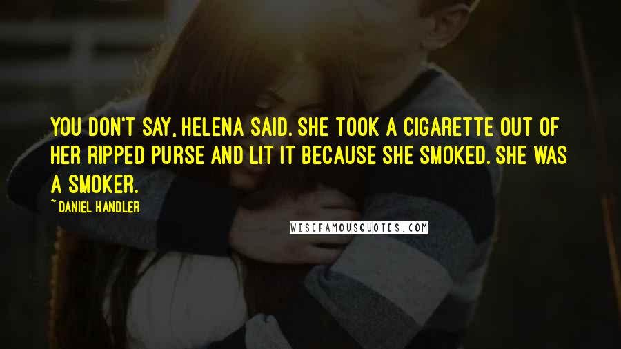 Daniel Handler Quotes: You don't say, Helena said. She took a cigarette out of her ripped purse and lit it because she smoked. She was a smoker.