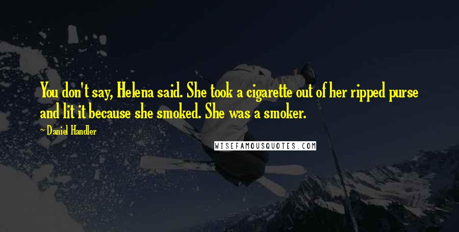 Daniel Handler Quotes: You don't say, Helena said. She took a cigarette out of her ripped purse and lit it because she smoked. She was a smoker.