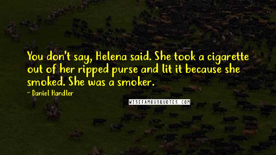 Daniel Handler Quotes: You don't say, Helena said. She took a cigarette out of her ripped purse and lit it because she smoked. She was a smoker.