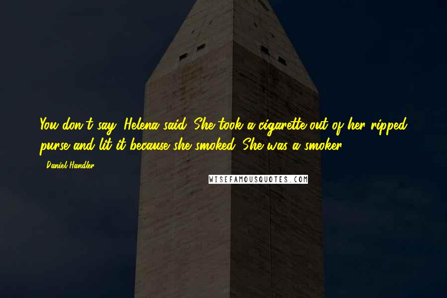 Daniel Handler Quotes: You don't say, Helena said. She took a cigarette out of her ripped purse and lit it because she smoked. She was a smoker.