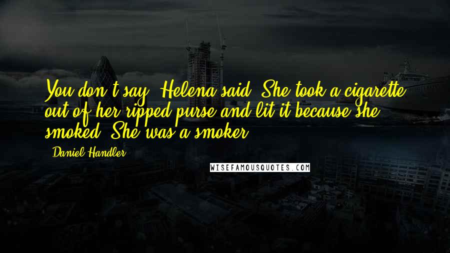 Daniel Handler Quotes: You don't say, Helena said. She took a cigarette out of her ripped purse and lit it because she smoked. She was a smoker.