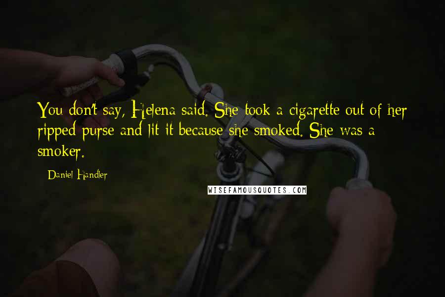 Daniel Handler Quotes: You don't say, Helena said. She took a cigarette out of her ripped purse and lit it because she smoked. She was a smoker.