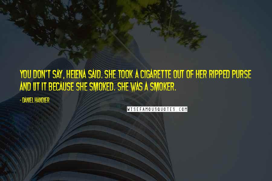 Daniel Handler Quotes: You don't say, Helena said. She took a cigarette out of her ripped purse and lit it because she smoked. She was a smoker.