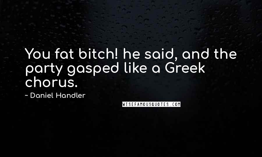 Daniel Handler Quotes: You fat bitch! he said, and the party gasped like a Greek chorus.