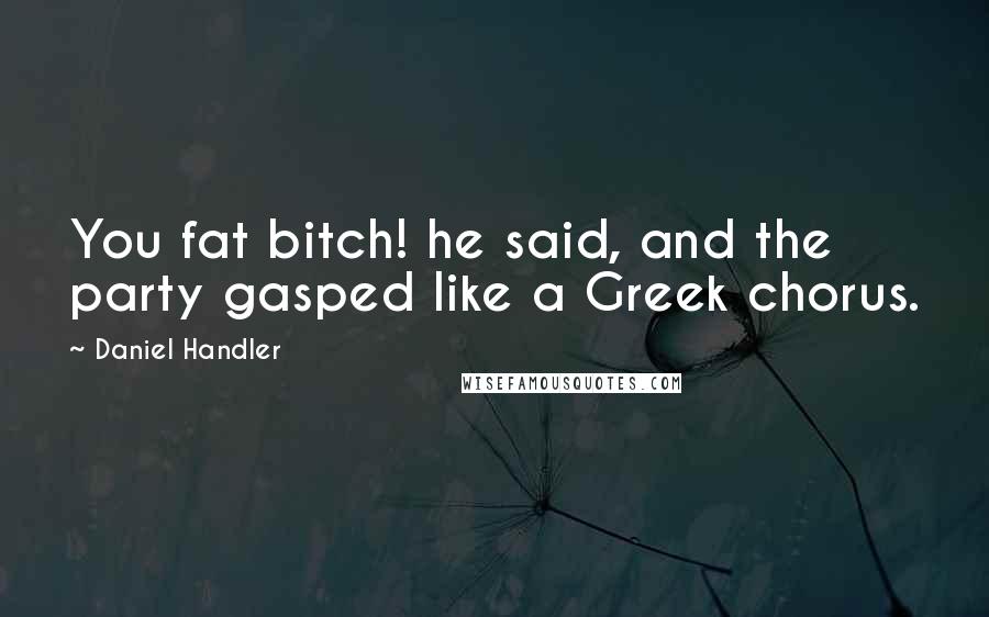 Daniel Handler Quotes: You fat bitch! he said, and the party gasped like a Greek chorus.