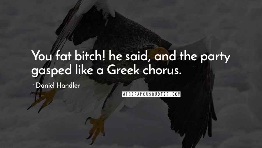 Daniel Handler Quotes: You fat bitch! he said, and the party gasped like a Greek chorus.