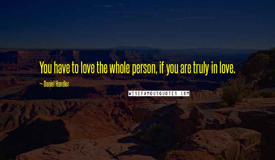 Daniel Handler Quotes: You have to love the whole person, if you are truly in love.