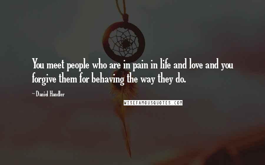 Daniel Handler Quotes: You meet people who are in pain in life and love and you forgive them for behaving the way they do.