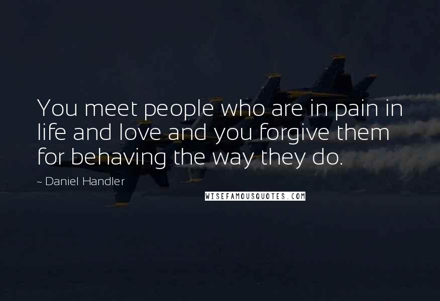 Daniel Handler Quotes: You meet people who are in pain in life and love and you forgive them for behaving the way they do.