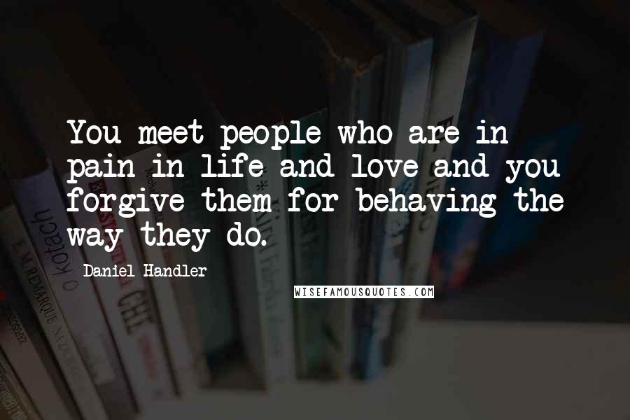Daniel Handler Quotes: You meet people who are in pain in life and love and you forgive them for behaving the way they do.