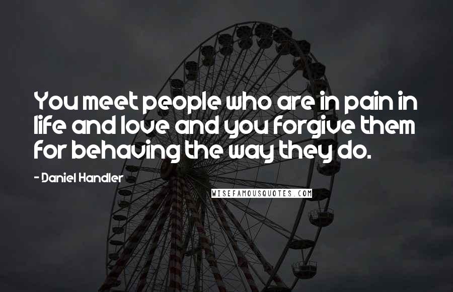 Daniel Handler Quotes: You meet people who are in pain in life and love and you forgive them for behaving the way they do.