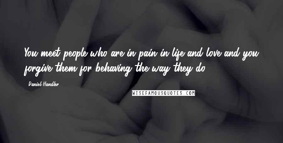 Daniel Handler Quotes: You meet people who are in pain in life and love and you forgive them for behaving the way they do.