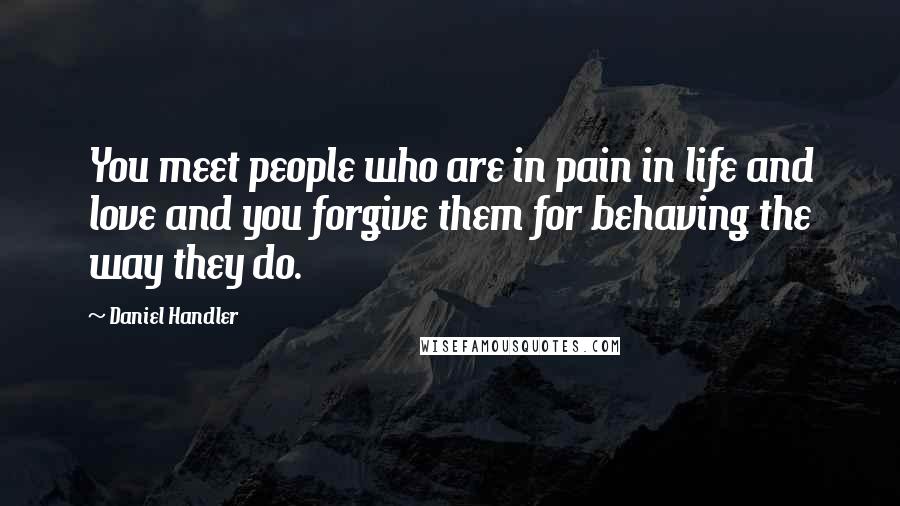 Daniel Handler Quotes: You meet people who are in pain in life and love and you forgive them for behaving the way they do.